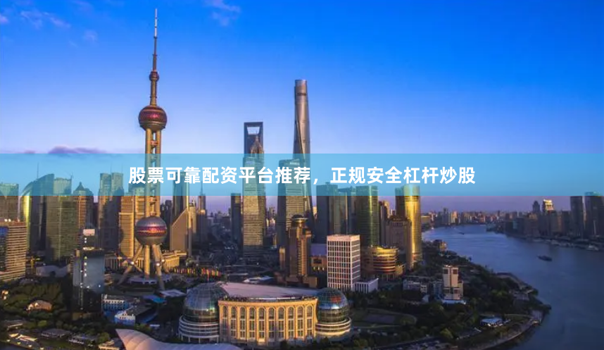 股票可靠配资平台推荐，正规安全杠杆炒股