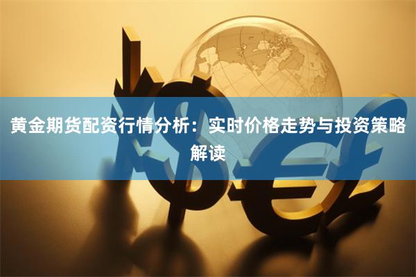 黄金期货配资行情分析：实时价格走势与投资策略解读