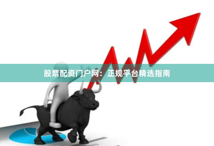 股票配资门户网：正规平台精选指南