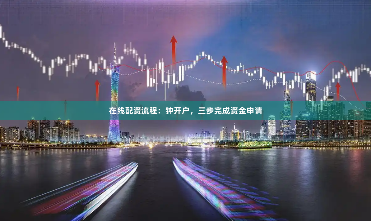 在线配资流程:钟开户,三步完成资金申请