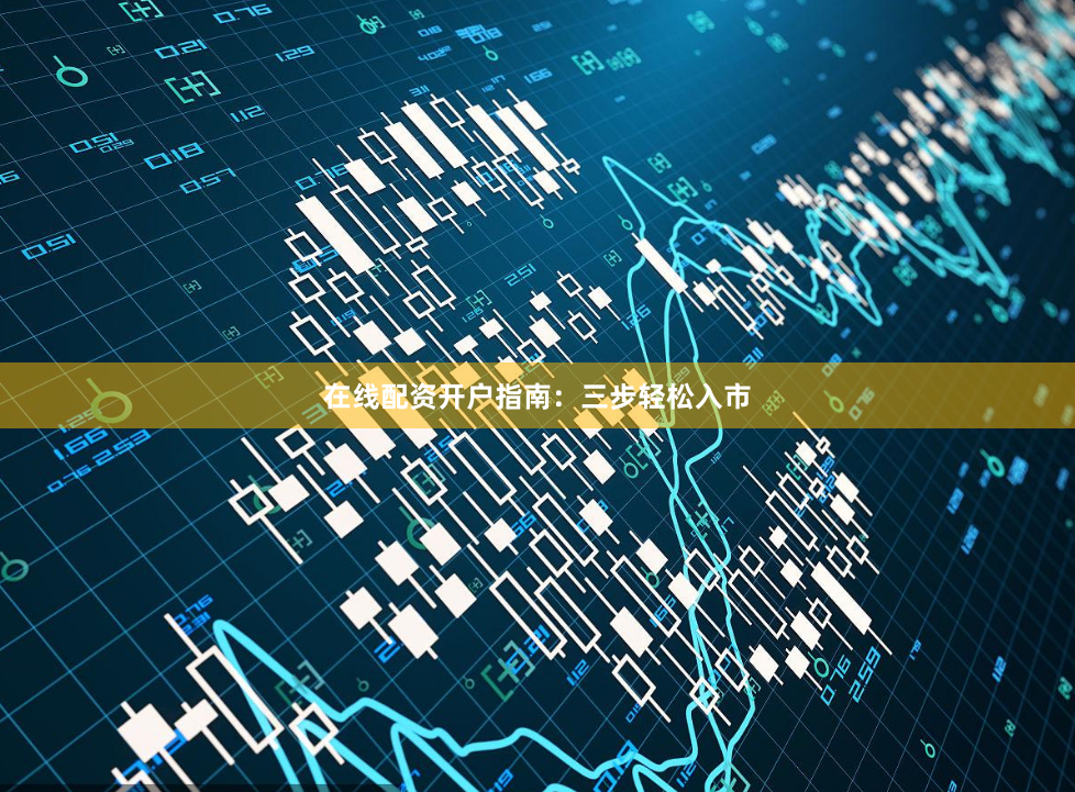 在线配资开户指南:三步轻松入市