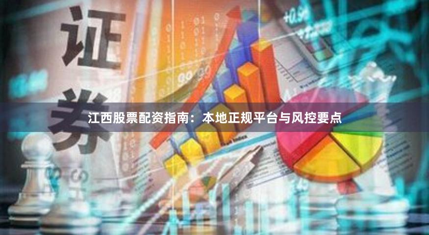 江西股票配资指南：本地正规平台与风控要点