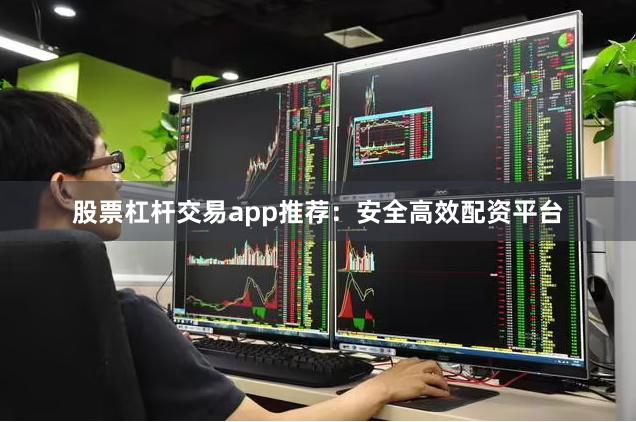 股票杠杆交易app推荐：安全高效配资平台