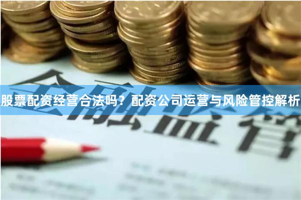 股票配资经营合法吗？配资公司运营与风险管控解析