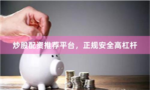 炒股配资推荐平台,正规安全高杠杆
