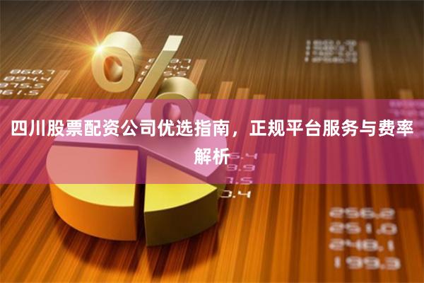 四川股票配资公司优选指南，正规平台服务与费率解析