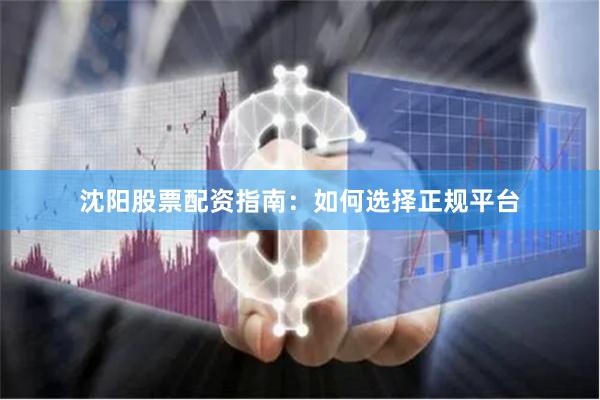 沈阳股票配资指南：如何选择正规平台