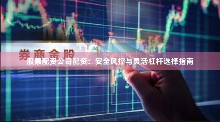 股票配资公司配资：安全风控与灵活杠杆选择指南