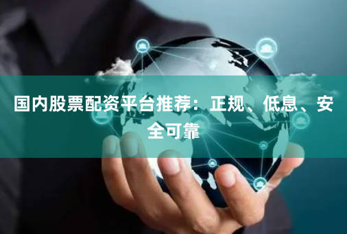 国内股票配资平台推荐：正规、低息、安全可靠