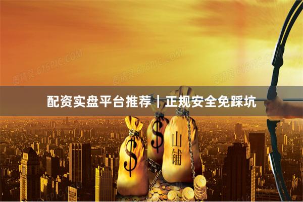 配资实盘平台推荐｜正规安全免踩坑