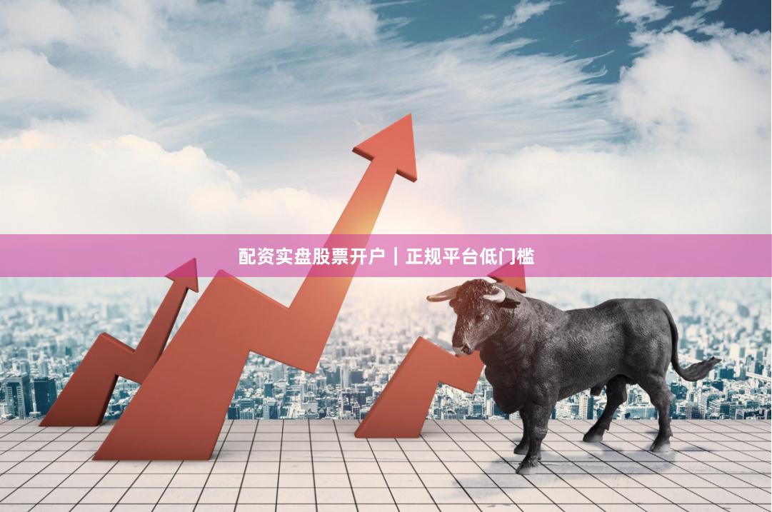 配资实盘股票开户｜正规平台低门槛