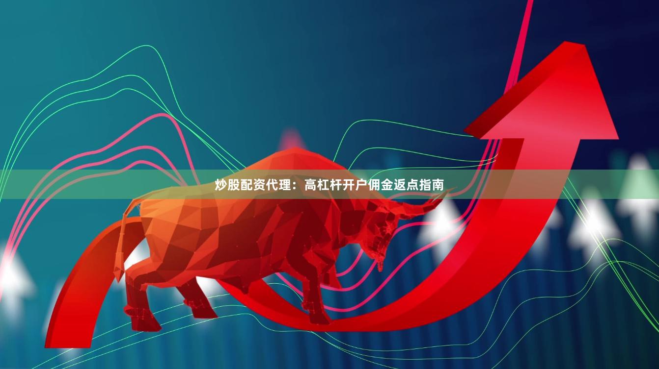 炒股配资代理:高杠杆开户佣金返点指南