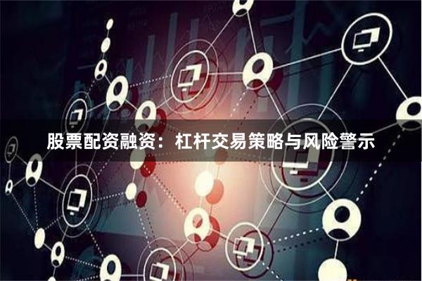 股票配资融资：杠杆交易策略与风险警示