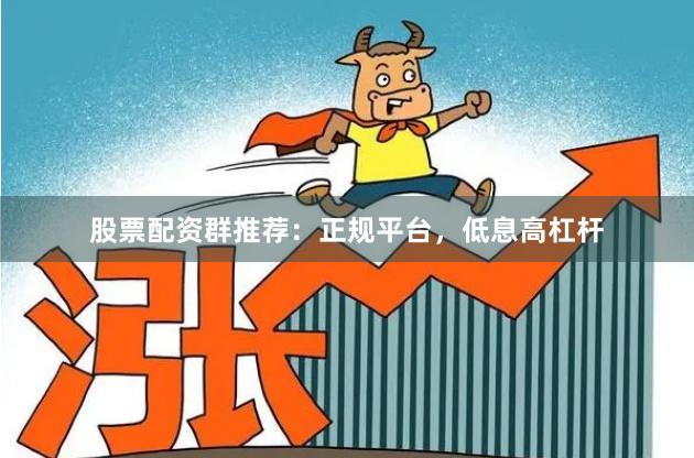 股票配资群推荐：正规平台，低息高杠杆