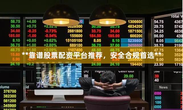 **靠谱股票配资平台推荐，安全合规首选**