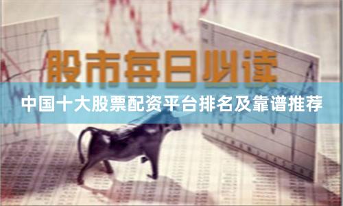 中国十大股票配资平台排名及靠谱推荐