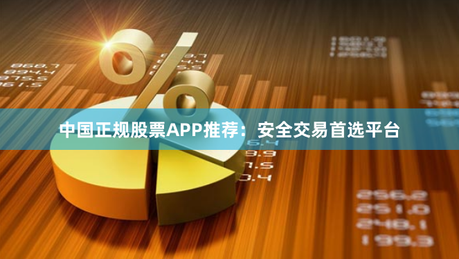 中国正规股票APP推荐：安全交易首选平台
