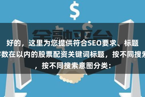 好的，这里为您提供符合SEO要求、标题不重复且字数在以内的股票配资关键词标题，按不同搜索意图分类：