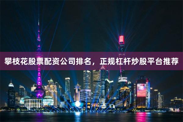 攀枝花股票配资公司排名，正规杠杆炒股平台推荐