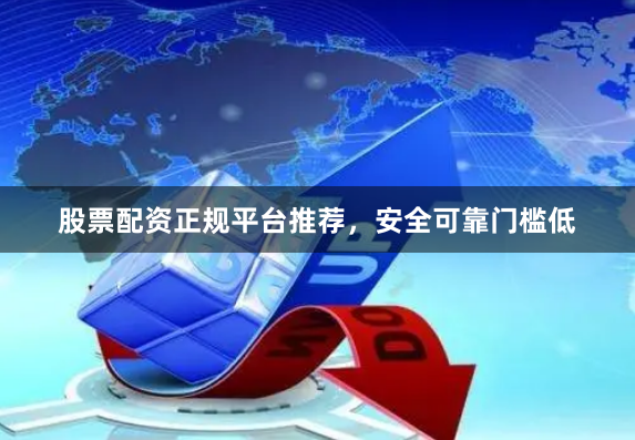 股票配资正规平台推荐，安全可靠门槛低