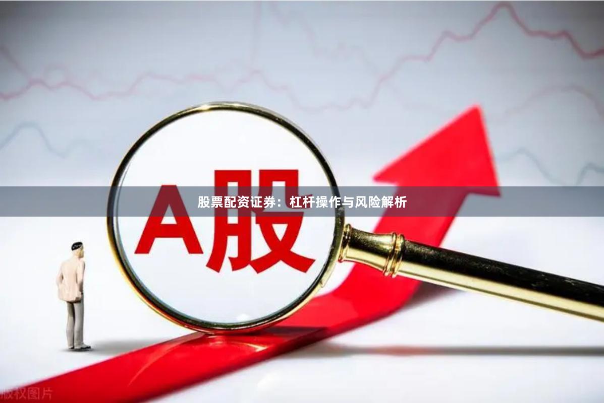 股票配资证券：杠杆操作与风险解析