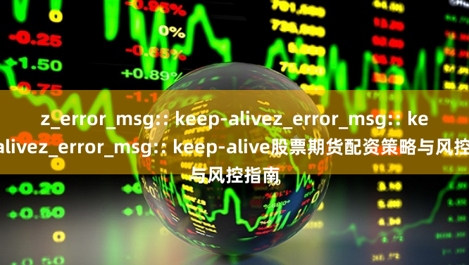 z_error_msg:: keep-alivez_error_msg:: keep-alivez_error_msg:: keep-alive股票期货配资策略与风控指南