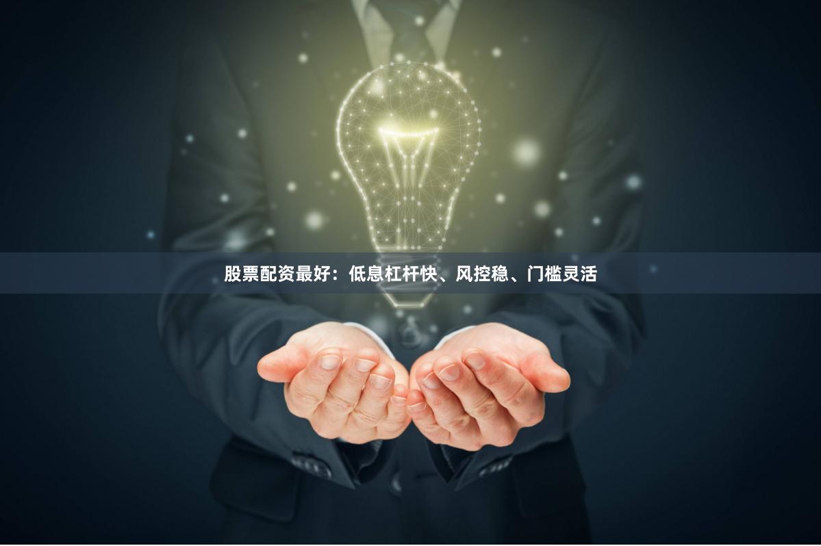股票配资最好：低息杠杆快、风控稳、门槛灵活