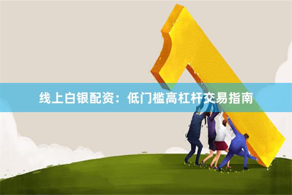 线上白银配资：低门槛高杠杆交易指南