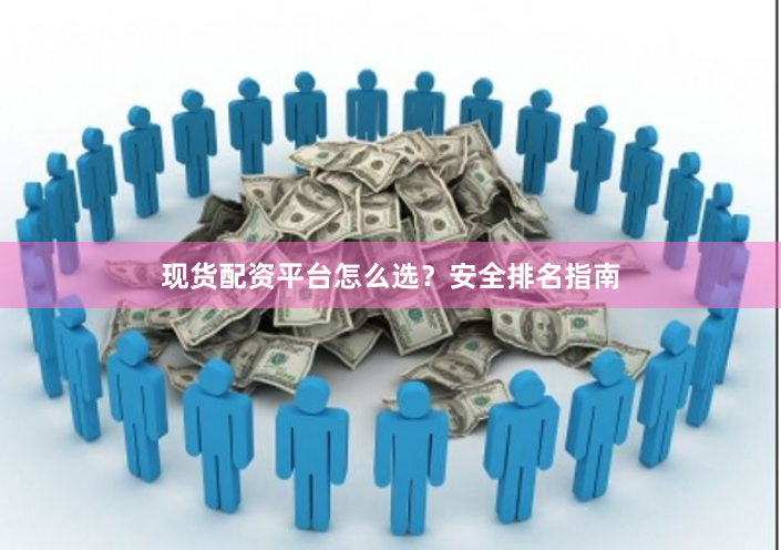 现货配资平台怎么选？安全排名指南