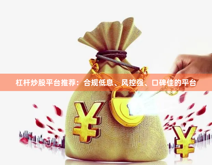 杠杆炒股平台推荐：合规低息、风控强、口碑佳的平台