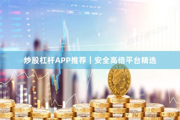 炒股杠杆APP推荐｜安全高倍平台精选