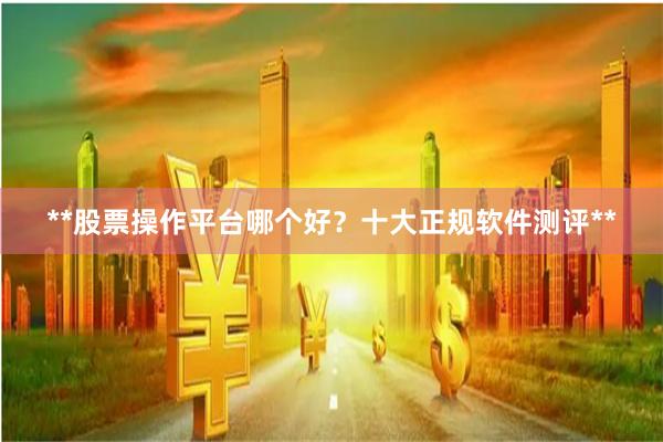 **股票操作平台哪个好？十大正规软件测评**