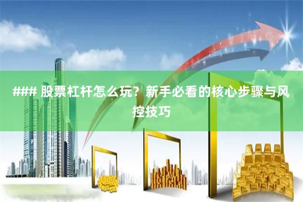 ### 股票杠杆怎么玩？新手必看的核心步骤与风控技巧