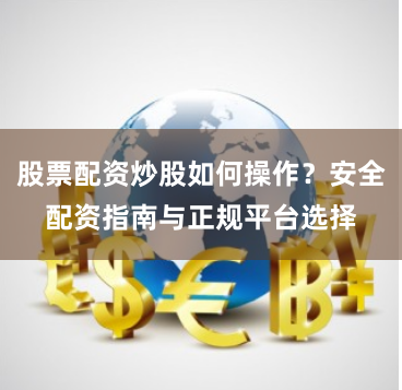 股票配资炒股如何操作?安全配资指南与正规平台选择