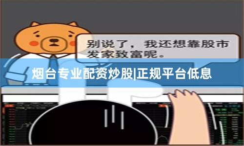 烟台专业配资炒股|正规平台低息