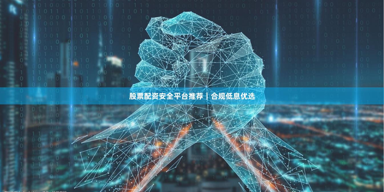 股票配资安全平台推荐｜合规低息优选