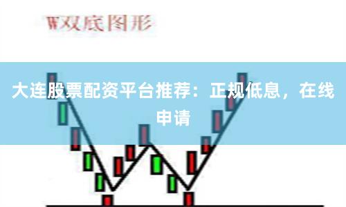 大连股票配资平台推荐：正规低息，在线申请